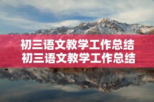 初三语文教学工作总结 初三语文教学工作总结5篇 初三语文教学工作总结 初三语文教学工作总结5篇