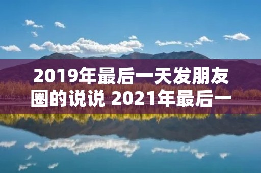 2019年最后一天发朋友圈的说说 2021年最后一天适合发朋友圈的经典说说 火爆微信的句子