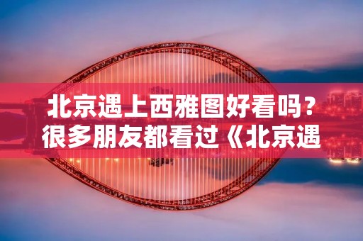 北京遇上西雅图好看吗?很多朋友都看过《北京遇上西雅图》,应该如何评价这部电影 北京遇上西雅图好看吗?很多朋友都看过《北京遇上西雅图》,应该如何评价这部电影