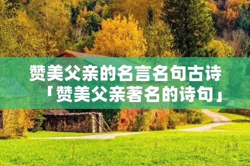 赞美父亲的名言名句古诗「赞美父亲著名的诗句」 赞美父亲的名言名句古诗「赞美父亲著名的诗句」