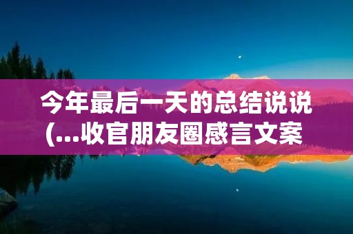 今年最后一天的总结说说(...收官朋友圈感言文案 2021年最后一天完美收官朋友圈说说)