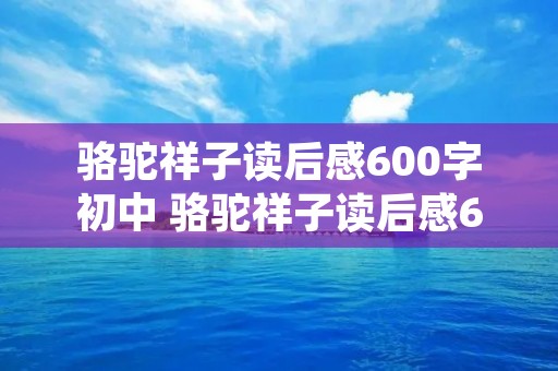 骆驼祥子读后感600字初中 骆驼祥子读后感600字 初中水平