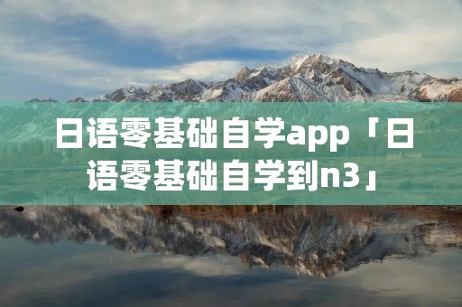日语零基础自学app「日语零基础自学到n3」 日语零基础自学app「日语零基础自学到n3」