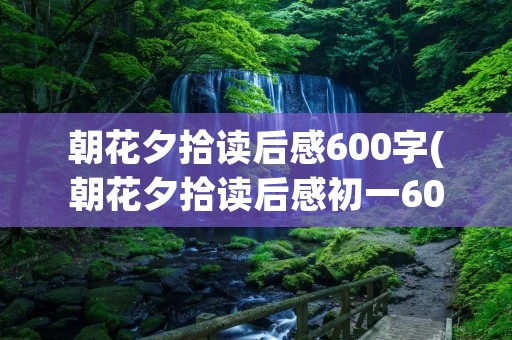 朝花夕拾读后感600字(朝花夕拾读后感初一600字优秀作文6篇)