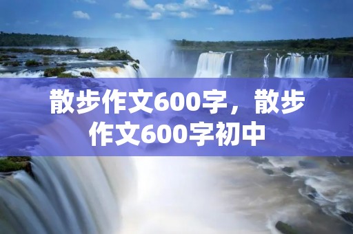 散步作文600字,散步作文600字初中