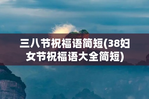 三八节祝福语简短(38妇女节祝福语大全简短)