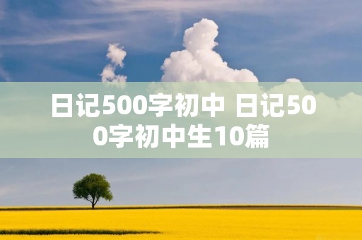 日记500字初中 日记500字初中生10篇