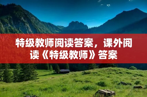 特级教师阅读答案,课外阅读《特级教师》答案