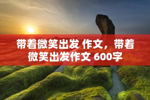 带着微笑出发 作文，带着微笑出发作文 600字