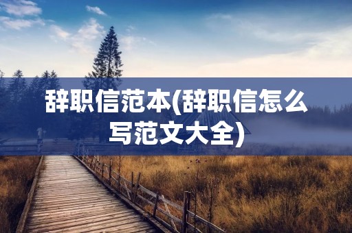 辞职信范本(辞职信怎么写范文大全)