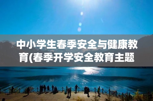 中小学生春季安全与健康教育(春季开学安全教育主题班会教案)