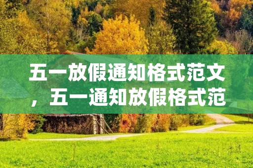 五一放假通知格式范文,五一通知放假格式范文(合集6篇) 五一放假通知格式范文,五一通知放假格式范文(合集6篇)