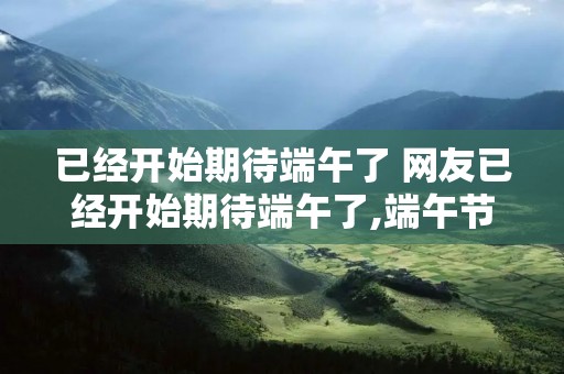 已经开始期待端午了 网友已经开始期待端午了,端午节的习俗有哪些