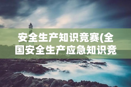 安全生产知识竞赛(全国安全生产应急知识竞赛试题及答案)