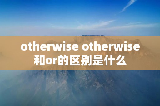 otherwise otherwise和or的区别是什么 otherwise otherwise和or的区别是什么