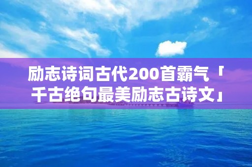 励志诗词古代200首霸气「千古绝句最美励志古诗文」