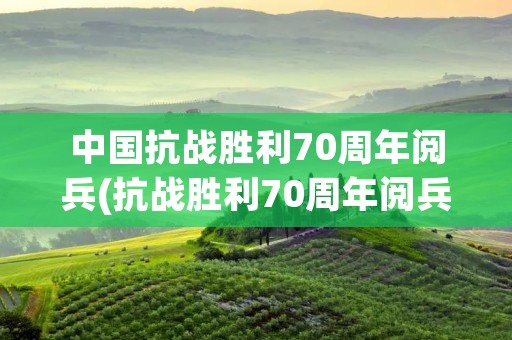 中国抗战胜利70周年阅兵(抗战胜利70周年阅兵是中国第几次大阅兵了) 中国抗战胜利70周年阅兵(抗战胜利70周年阅兵是中国第几次大阅兵了)