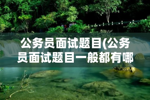公务员面试题目(公务员面试题目一般都有哪些) 公务员面试题目(公务员面试题目一般都有哪些)