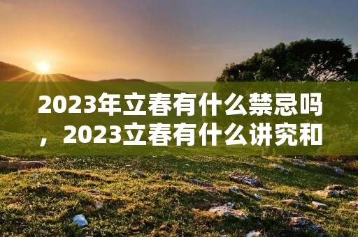 2023年立春有什么禁忌吗，2023立春有什么讲究和禁忌