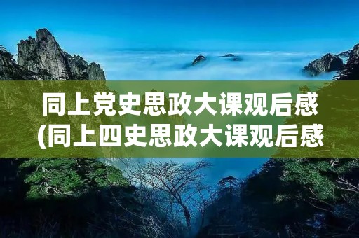 同上党史思政大课观后感(同上四史思政大课观后感【6篇】)