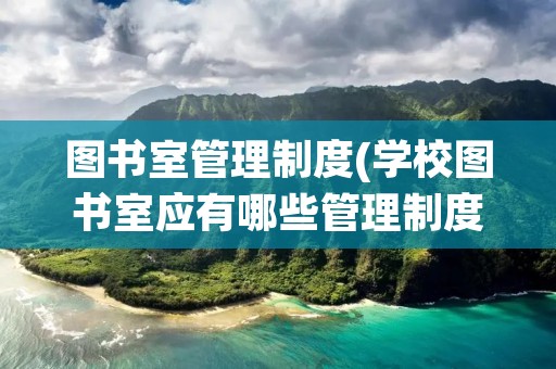 图书室管理制度(学校图书室应有哪些管理制度)