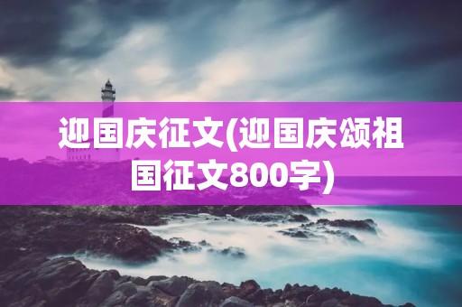 迎国庆征文(迎国庆颂祖国征文800字)