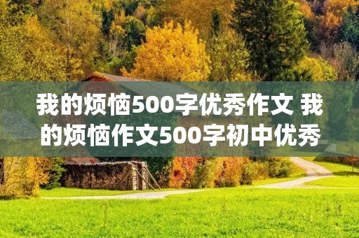 我的烦恼500字优秀作文 我的烦恼作文500字初中优秀作文大全(精选5篇) 我的烦恼500字优秀作文 我的烦恼作文500字初中优秀作文大全(精选5篇)