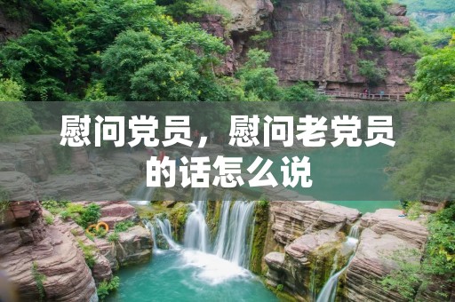 慰问党员,慰问老党员的话怎么说 慰问党员,慰问老党员的话怎么说