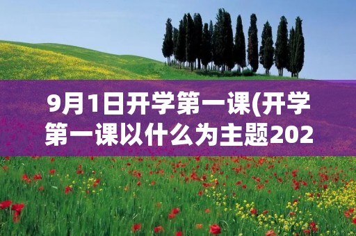 9月1日开学第一课(开学第一课以什么为主题2021年9月1日)
