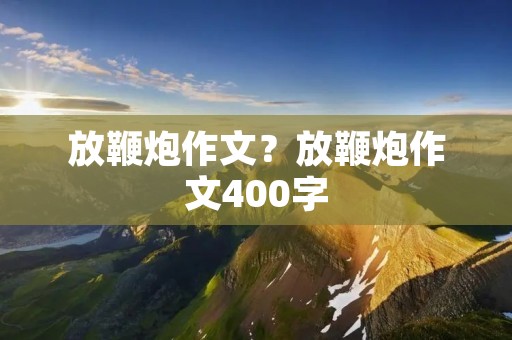 放鞭炮作文?放鞭炮作文400字 放鞭炮作文?放鞭炮作文400字
