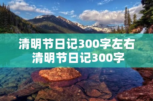 清明节日记300字左右 清明节日记300字