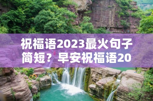祝福语2023最火句子简短?早安祝福语2023最火55句