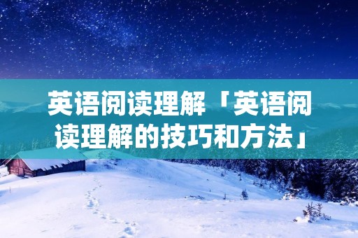 英语阅读理解「英语阅读理解的技巧和方法」 英语阅读理解「英语阅读理解的技巧和方法」
