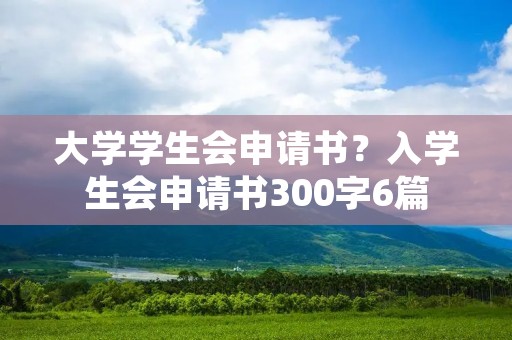 大学学生会申请书?入学生会申请书300字6篇 大学学生会申请书?入学生会申请书300字6篇