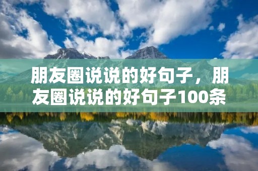 朋友圈说说的好句子,朋友圈说说的好句子100条 朋友圈说说的好句子,朋友圈说说的好句子100条