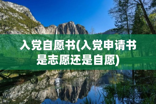 入党自愿书(入党申请书是志愿还是自愿) 入党自愿书(入党申请书是志愿还是自愿)