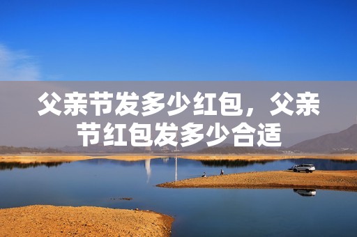 父亲节发多少红包,父亲节红包发多少合适