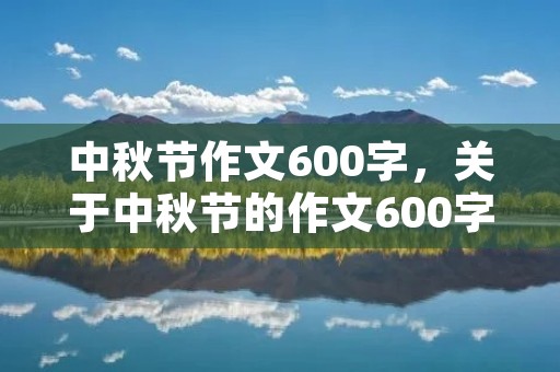中秋节作文600字,关于中秋节的作文600字左右10篇 中秋节作文600字,关于中秋节的作文600字左右10篇
