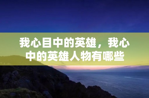 我心目中的英雄，我心中的英雄人物有哪些