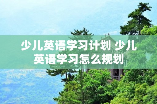少儿英语学习计划 少儿英语学习怎么规划