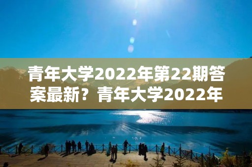 青年大学2022年第22期答案最新?青年大学2022年第20期在哪看 青年大学2022年第22期答案最新?青年大学2022年第20期在哪看