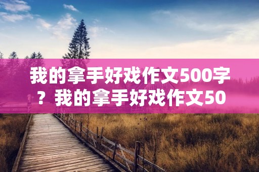 我的拿手好戏作文500字？我的拿手好戏作文500字精选10篇