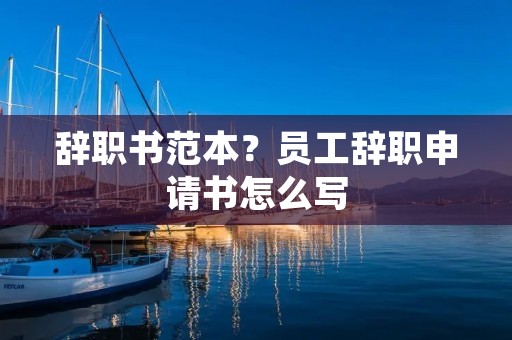 辞职书范本?员工辞职申请书怎么写 辞职书范本?员工辞职申请书怎么写