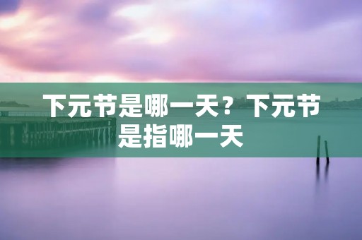 下元节是哪一天？下元节是指哪一天