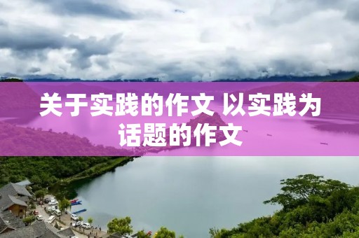 关于实践的作文 以实践为话题的作文