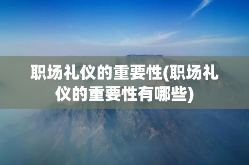 职场礼仪的重要性(职场礼仪的重要性有哪些)