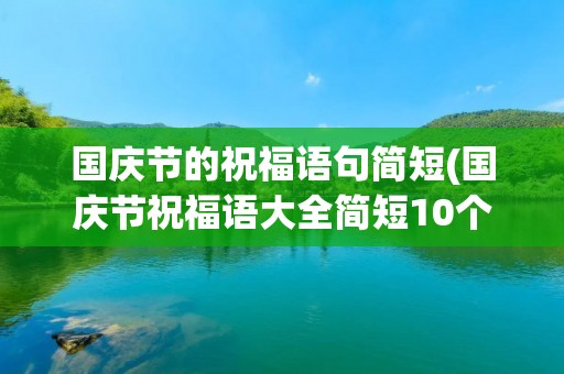 国庆节的祝福语句简短(国庆节祝福语大全简短10个字)