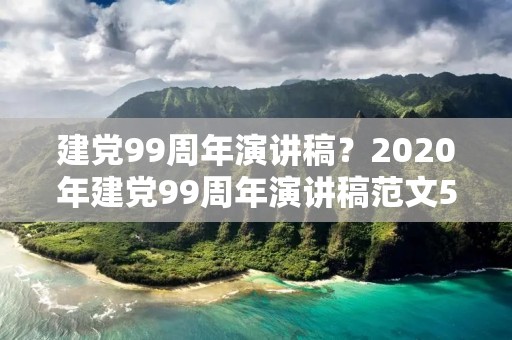 建党99周年演讲稿?2020年建党99周年演讲稿范文5篇 建党99周年演讲稿?2020年建党99周年演讲稿范文5篇