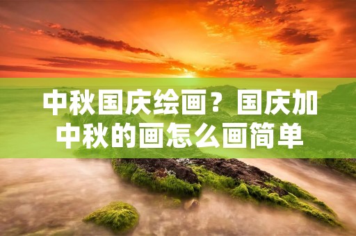 中秋国庆绘画?国庆加中秋的画怎么画简单 中秋国庆绘画?国庆加中秋的画怎么画简单
