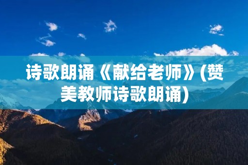 诗歌朗诵《献给老师》(赞美教师诗歌朗诵)